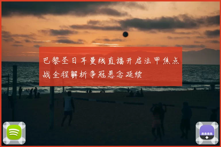 巴黎圣日耳曼线直播开启法甲焦点战全程解析争冠悬念延续