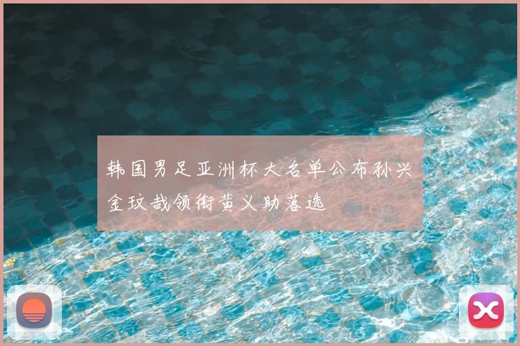 韩国男足亚洲杯大名单公布孙兴慜金玟哉领衔黄义助落选