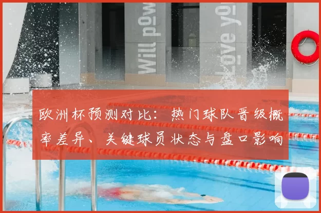 欧洲杯预测对比：热门球队晋级概率差异、关键球员状态与盘口影响