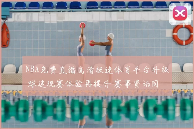 NBA免费直播高清极速体育平台升级 球迷观赛体验再提升 赛事资讯同步更便捷