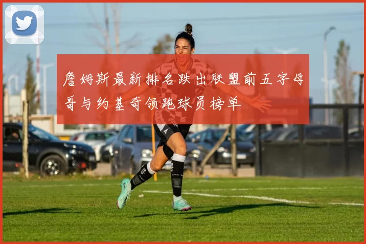 詹姆斯最新排名跌出联盟前五字母哥与约基奇领跑球员榜单