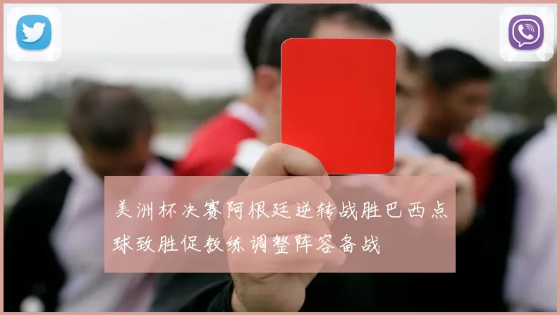 美洲杯决赛阿根廷逆转战胜巴西点球致胜促教练调整阵容备战
