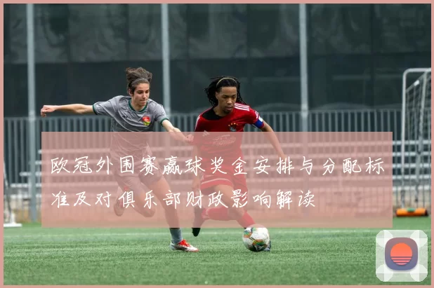 欧冠外围赛赢球奖金安排与分配标准及对俱乐部财政影响解读