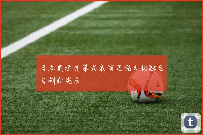 日本奥运开幕式表演呈现文化融合与创新亮点