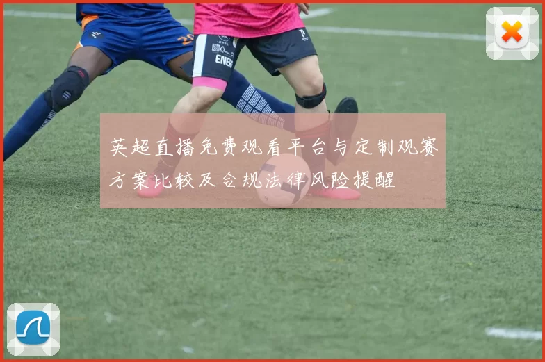 英超直播免费观看平台与定制观赛方案比较及合规法律风险提醒