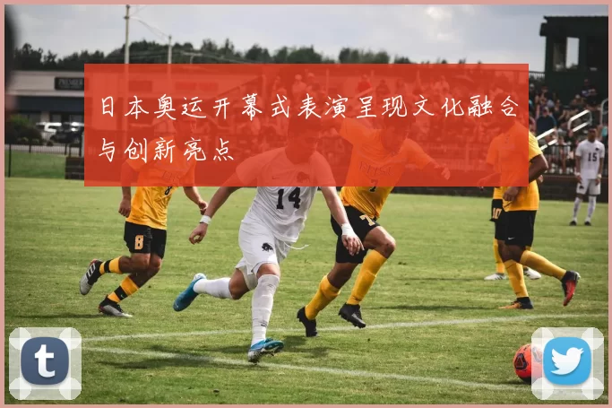 日本奥运开幕式表演呈现文化融合与创新亮点