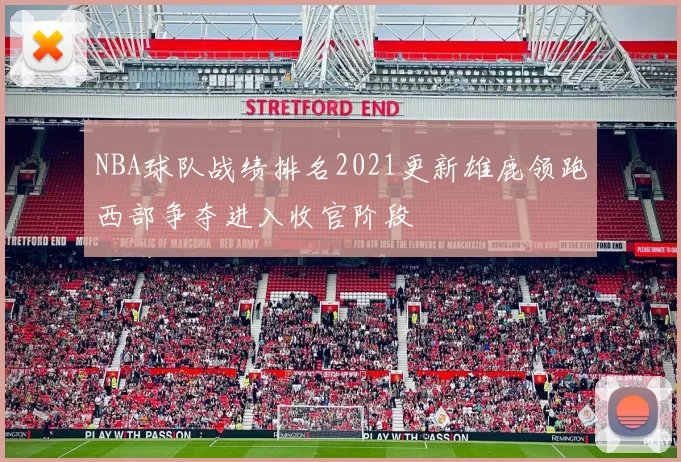 NBA球队战绩排名2021更新雄鹿领跑西部争夺进入收官阶段