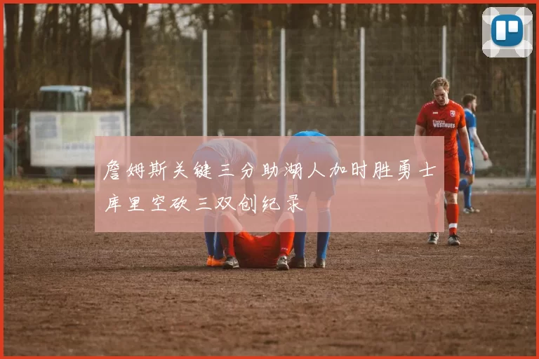 詹姆斯关键三分助湖人加时胜勇士库里空砍三双创纪录