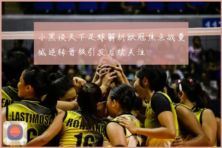 小黑谈天下足球解析欧冠焦点战曼城逆转晋级引发后续关注