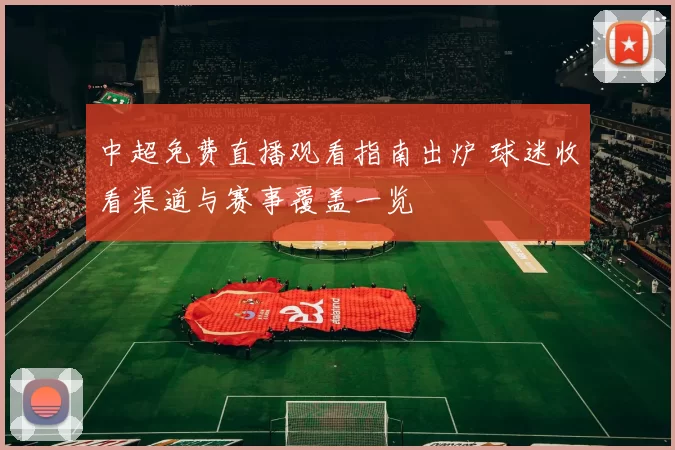 中超免费直播观看指南出炉 球迷收看渠道与赛事覆盖一览