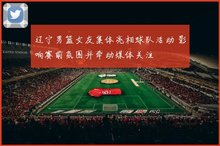 辽宁男篮女友集体亮相球队活动 影响赛前氛围并牵动媒体关注