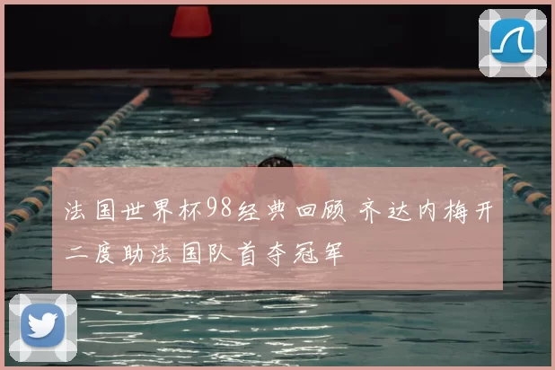 法国世界杯98经典回顾 齐达内梅开二度助法国队首夺冠军