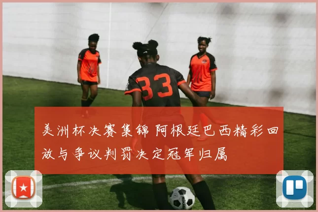 美洲杯决赛集锦 阿根廷巴西精彩回放与争议判罚决定冠军归属