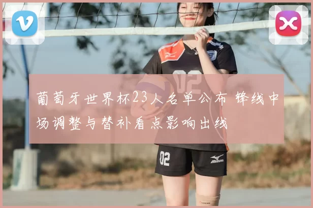 葡萄牙世界杯23人名单公布 锋线中场调整与替补看点影响出线