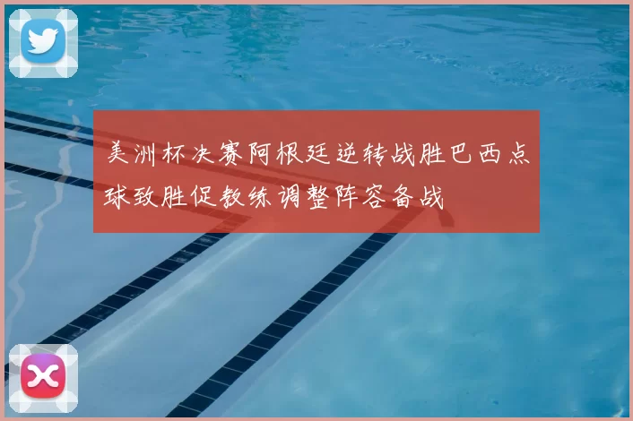 美洲杯决赛阿根廷逆转战胜巴西点球致胜促教练调整阵容备战