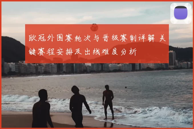 欧冠外围赛轮次与晋级赛制详解 关键赛程安排及出线难度分析