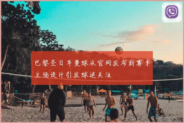 巴黎圣日耳曼球衣官网发布新赛季主场设计引发球迷关注