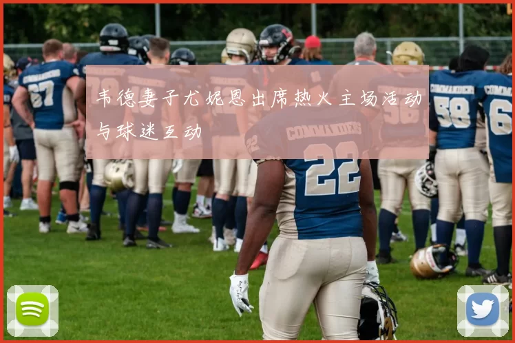 韦德妻子尤妮恩出席热火主场活动与球迷互动