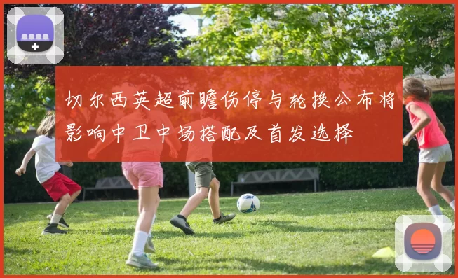 切尔西英超前瞻伤停与轮换公布将影响中卫中场搭配及首发选择